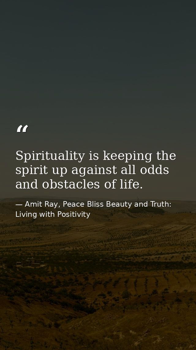 Spirituality is keeping the spirit up against all odds and obstacles of life. — Amit Ray, Peace Bliss Beauty and Truth: Living with Positivity