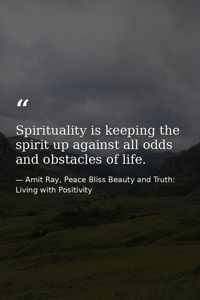 Spirituality is keeping the spirit up against all odds and obstacles of life. — Amit Ray, Peace Bliss Beauty and Truth: Living with Positivity