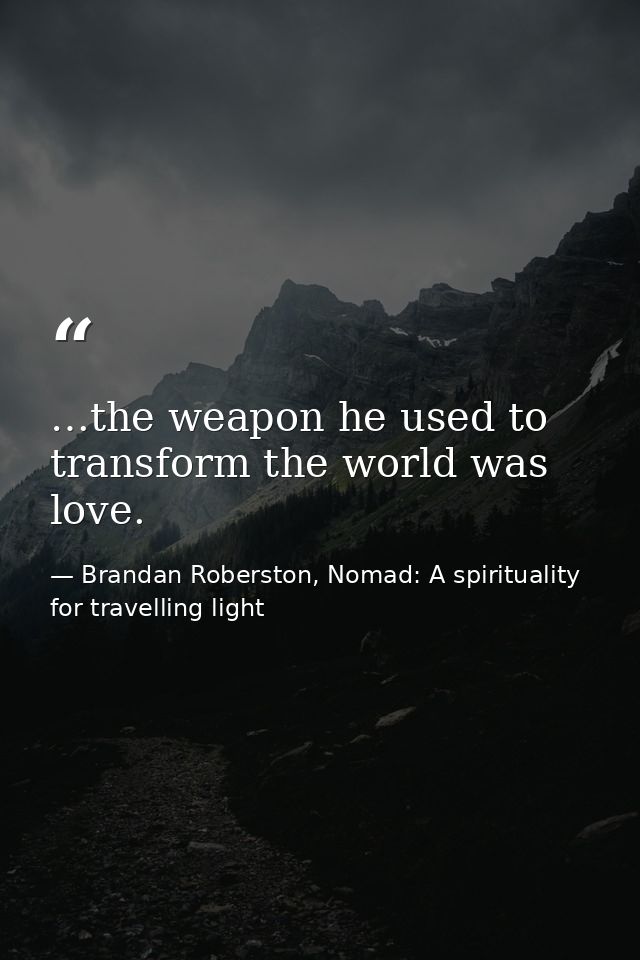 …the weapon he used to transform the world was love. — Brandan Roberston, Nomad: A spirituality for travelling light