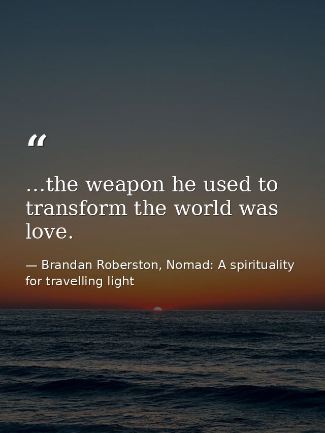 …the weapon he used to transform the world was love. — Brandan Roberston, Nomad: A spirituality for travelling light