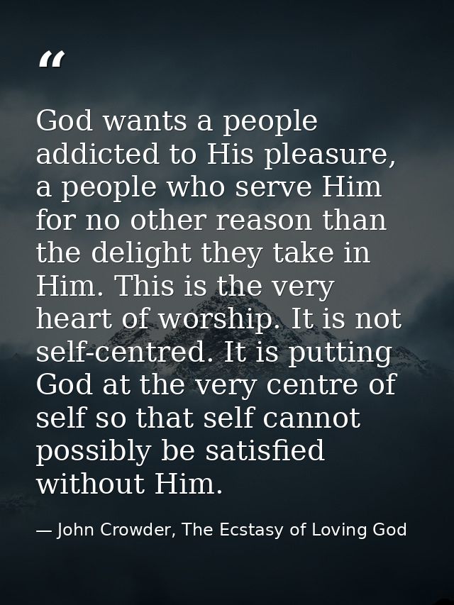 God wants a people addicted to His pleasure, a people who serve Him for no other reason than the delight they take in Hi — John Crowder, The Ecstasy of Loving God
