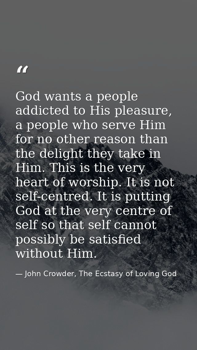 God wants a people addicted to His pleasure, a people who serve Him for no other reason than the delight they take in Hi — John Crowder, The Ecstasy of Loving God