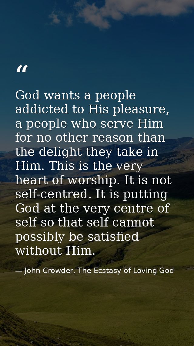 God wants a people addicted to His pleasure, a people who serve Him for no other reason than the delight they take in Hi — John Crowder, The Ecstasy of Loving God