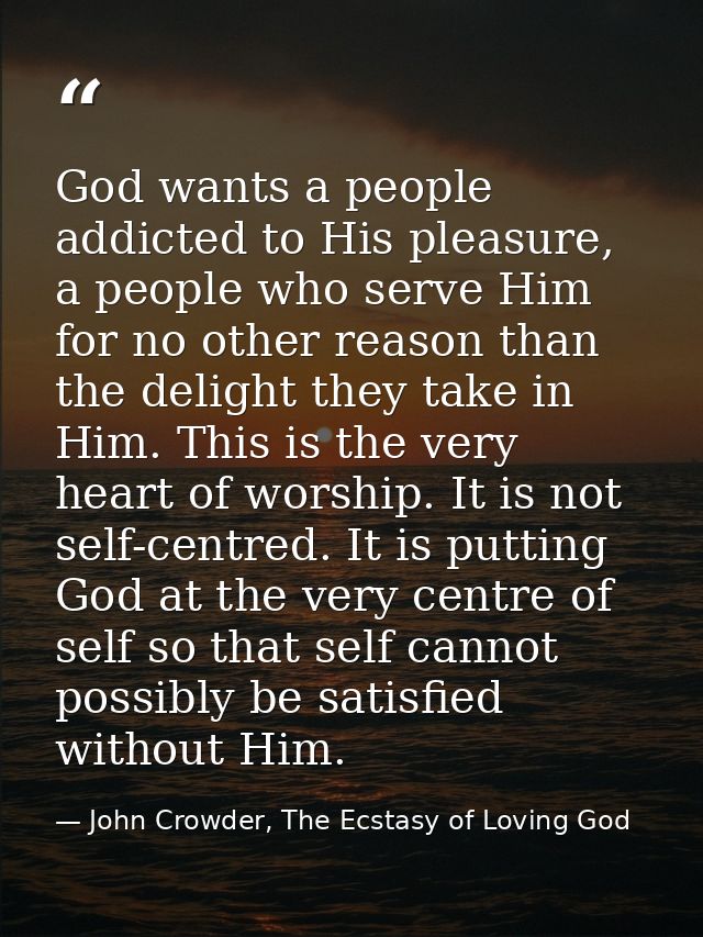 God wants a people addicted to His pleasure, a people who serve Him for no other reason than the delight they take in Hi — John Crowder, The Ecstasy of Loving God
