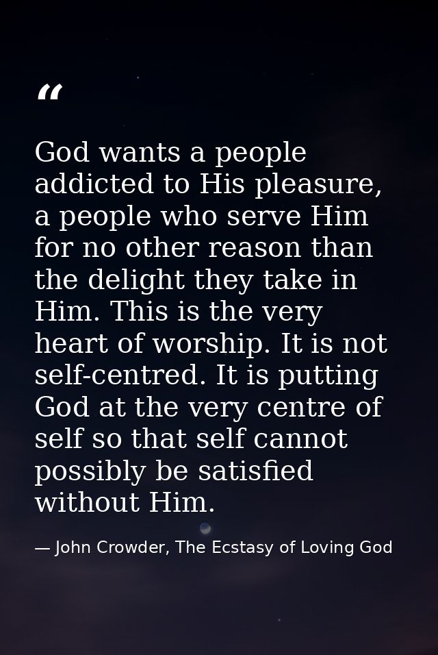 God wants a people addicted to His pleasure, a people who serve Him for no other reason than the delight they take in Hi — John Crowder, The Ecstasy of Loving God