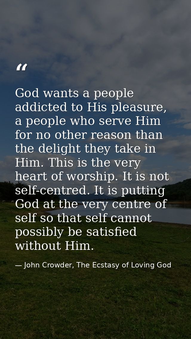 God wants a people addicted to His pleasure, a people who serve Him for no other reason than the delight they take in Hi — John Crowder, The Ecstasy of Loving God