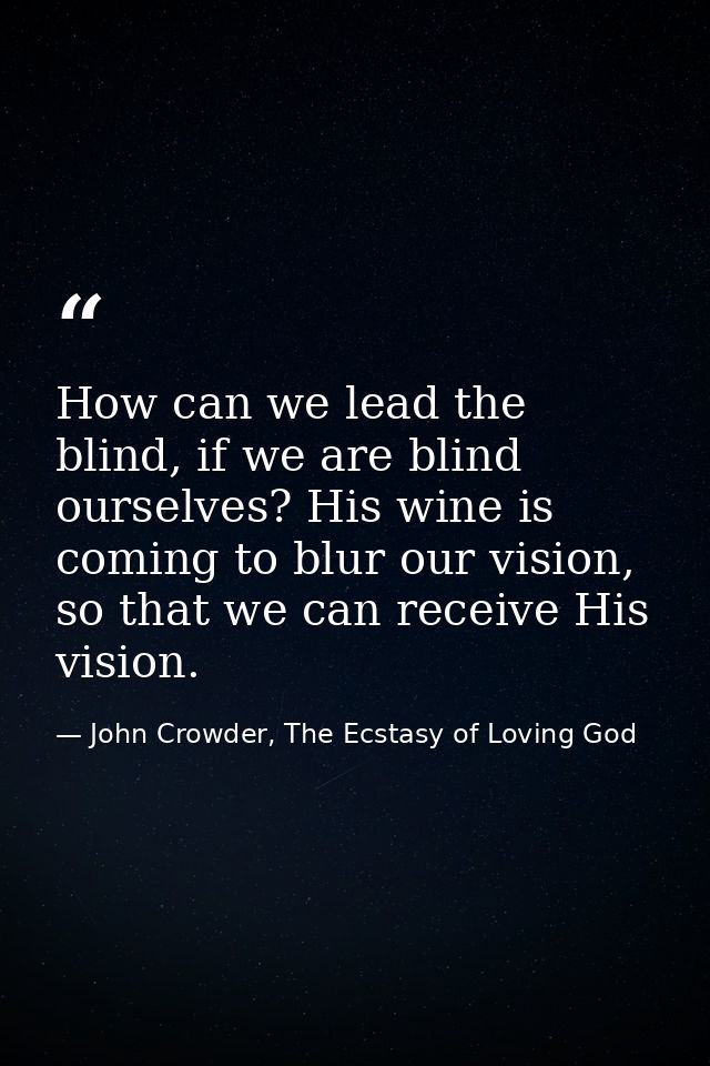 How can we lead the blind, if we are blind ourselves? His wine is coming to blur our vision, so that we can receive His  — John Crowder, The Ecstasy of Loving God