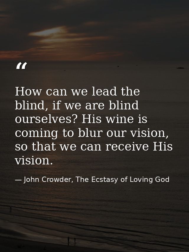 How can we lead the blind, if we are blind ourselves? His wine is coming to blur our vision, so that we can receive His  — John Crowder, The Ecstasy of Loving God