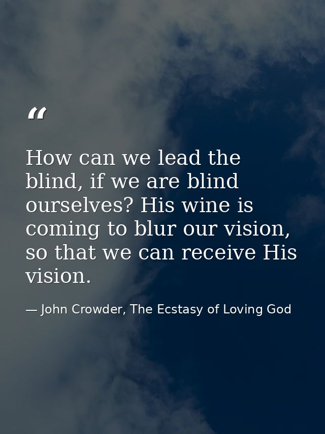 How can we lead the blind, if we are blind ourselves? His wine is coming to blur our vision, so that we can receive His  — John Crowder, The Ecstasy of Loving God