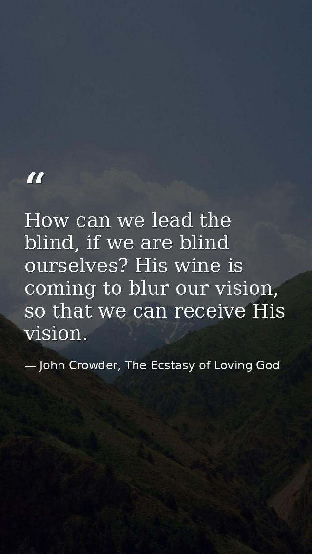 How can we lead the blind, if we are blind ourselves? His wine is coming to blur our vision, so that we can receive His  — John Crowder, The Ecstasy of Loving God