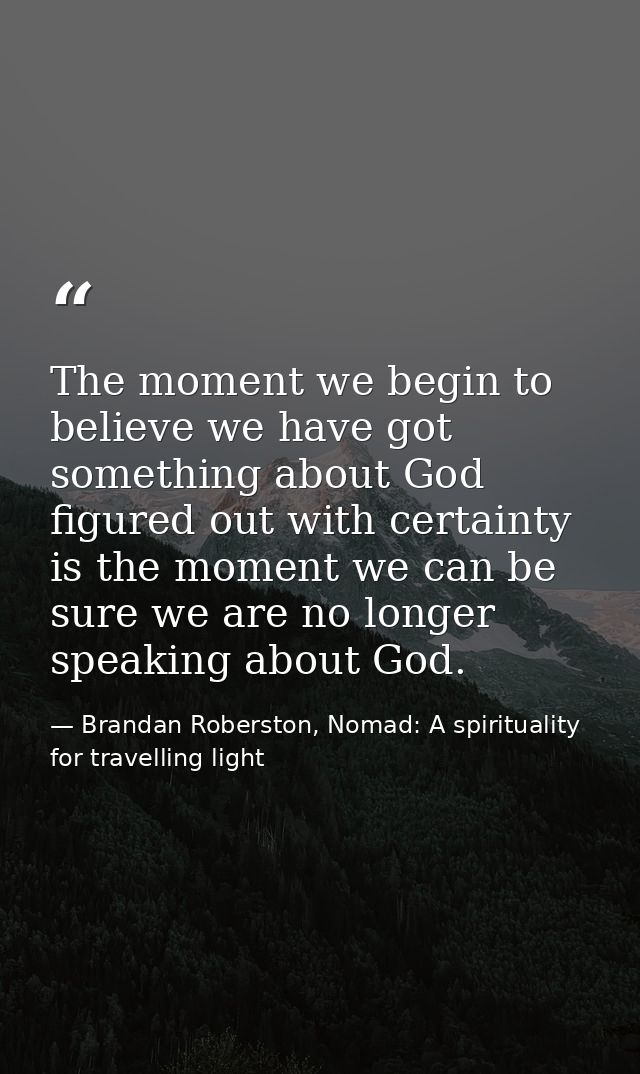 The moment we begin to believe we have got something about God figured out with certainty is the moment we can be sure w — Brandan Roberston, Nomad: A spirituality for travelling light