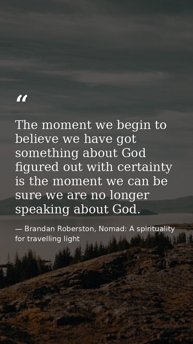 The moment we begin to believe we have got something about God figured out with certainty is the moment we can be sure w — Brandan Roberston, Nomad: A spirituality for travelling light