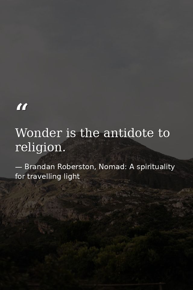 Wonder is the antidote to religion. — Brandan Roberston, Nomad: A spirituality for travelling light