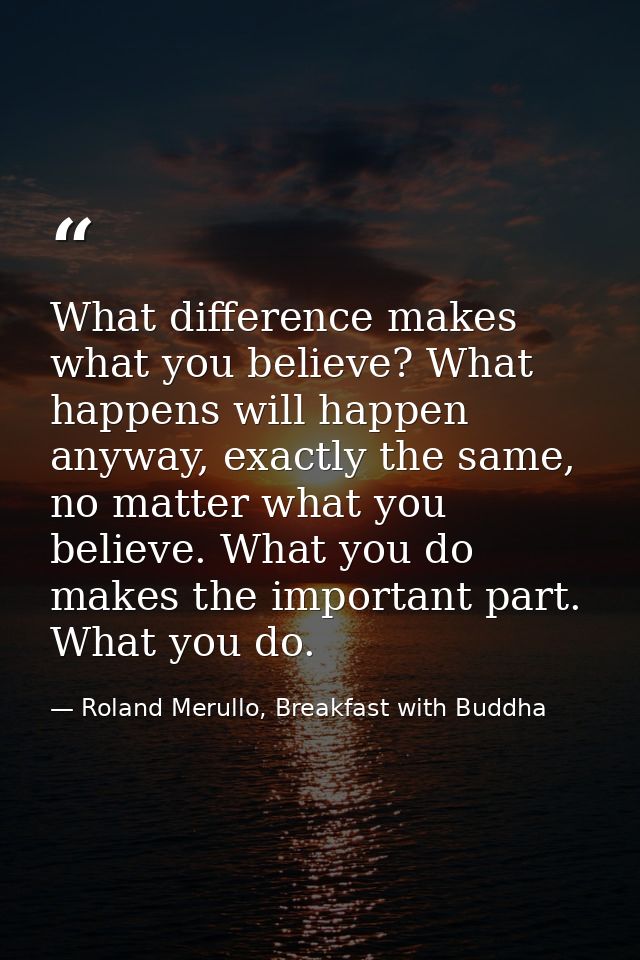 What difference makes what you believe? What happens will happen anyway, exactly the same, no matter what you believe. W — Roland Merullo, Breakfast with Buddha