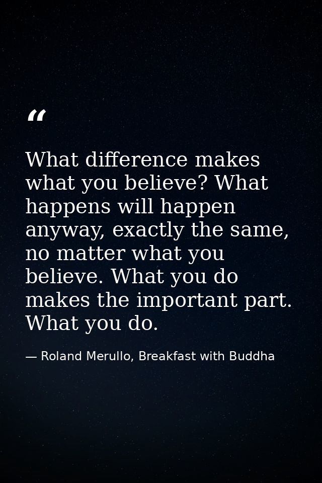 What difference makes what you believe? What happens will happen anyway, exactly the same, no matter what you believe. W — Roland Merullo, Breakfast with Buddha