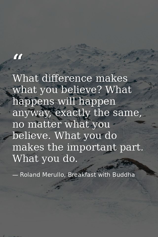 What difference makes what you believe? What happens will happen anyway, exactly the same, no matter what you believe. W — Roland Merullo, Breakfast with Buddha