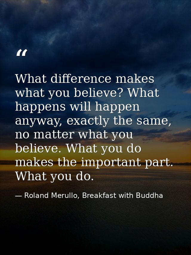 What difference makes what you believe? What happens will happen anyway, exactly the same, no matter what you believe. W — Roland Merullo, Breakfast with Buddha