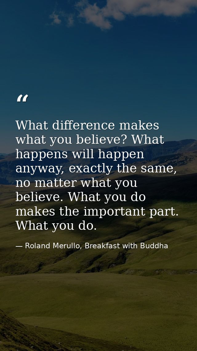 What difference makes what you believe? What happens will happen anyway, exactly the same, no matter what you believe. W — Roland Merullo, Breakfast with Buddha