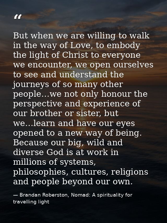 But when we are willing to walk in the way of Love, to embody the light of Christ to everyone we encounter, we open ours — Brandan Roberston, Nomad: A spirituality for travelling light