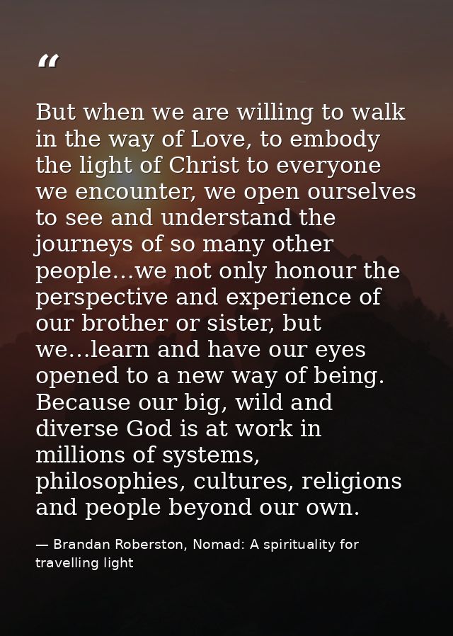 But when we are willing to walk in the way of Love, to embody the light of Christ to everyone we encounter, we open ours — Brandan Roberston, Nomad: A spirituality for travelling light