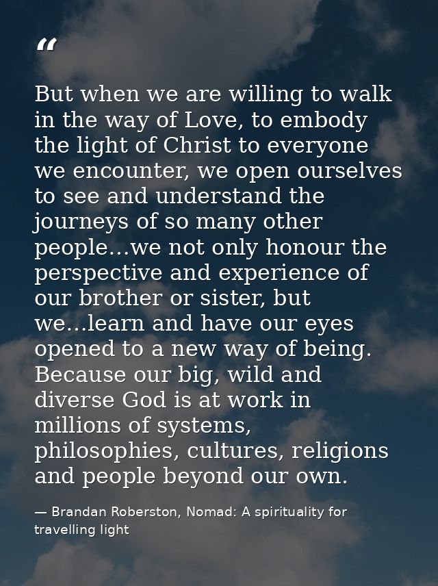 But when we are willing to walk in the way of Love, to embody the light of Christ to everyone we encounter, we open ours — Brandan Roberston, Nomad: A spirituality for travelling light