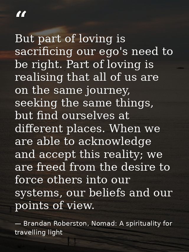 But part of loving is sacrificing our ego's need to be right. Part of loving is realising that all of us are on the same — Brandan Roberston, Nomad: A spirituality for travelling light