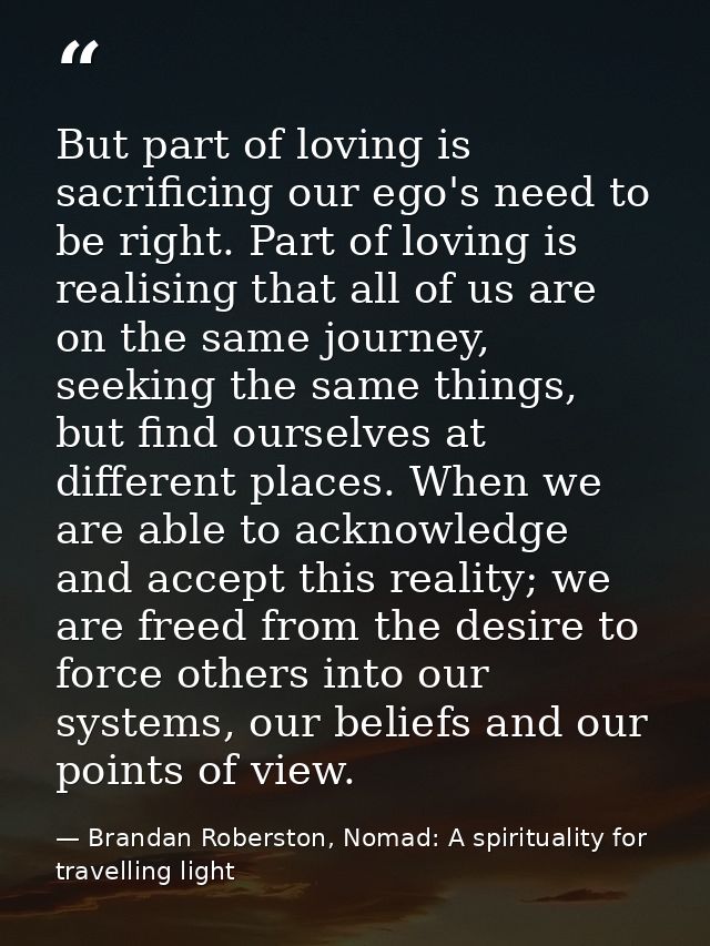 But part of loving is sacrificing our ego's need to be right. Part of loving is realising that all of us are on the same — Brandan Roberston, Nomad: A spirituality for travelling light
