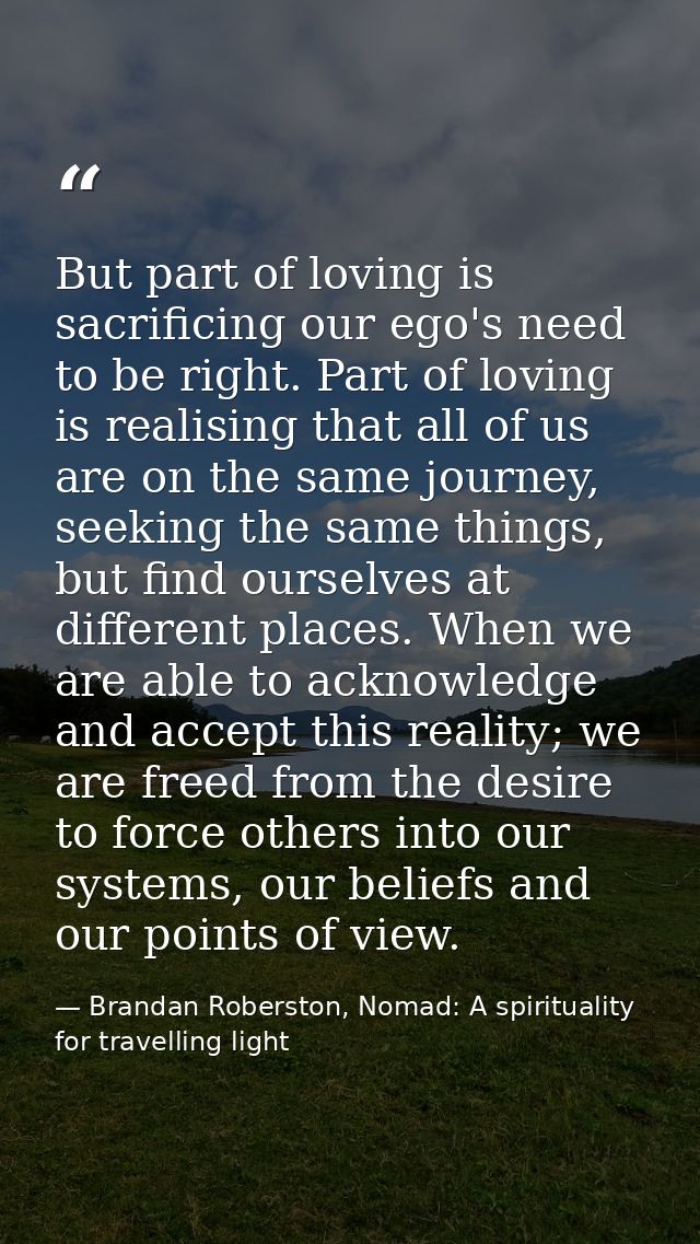 But part of loving is sacrificing our ego's need to be right. Part of loving is realising that all of us are on the same — Brandan Roberston, Nomad: A spirituality for travelling light