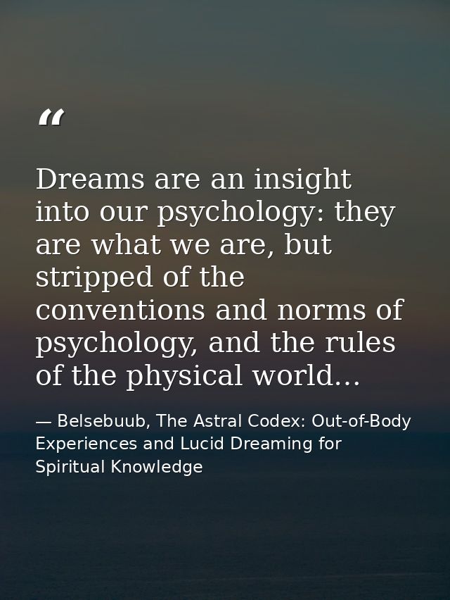 Dreams are an insight into our psychology: they are what we are, but stripped of the conventions and norms of psychology — Belsebuub, The Astral Codex: Out-of-Body Experiences and Lucid Dreaming for Spiritual Knowledge