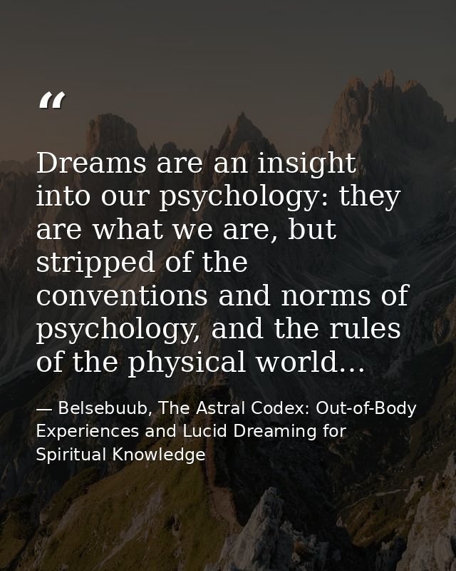 Dreams are an insight into our psychology: they are what we are, but stripped of the conventions and norms of psychology — Belsebuub, The Astral Codex: Out-of-Body Experiences and Lucid Dreaming for Spiritual Knowledge