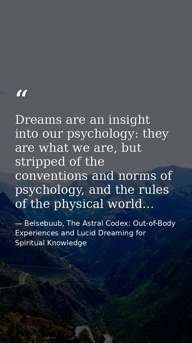 Dreams are an insight into our psychology: they are what we are, but stripped of the conventions and norms of psychology — Belsebuub, The Astral Codex: Out-of-Body Experiences and Lucid Dreaming for Spiritual Knowledge