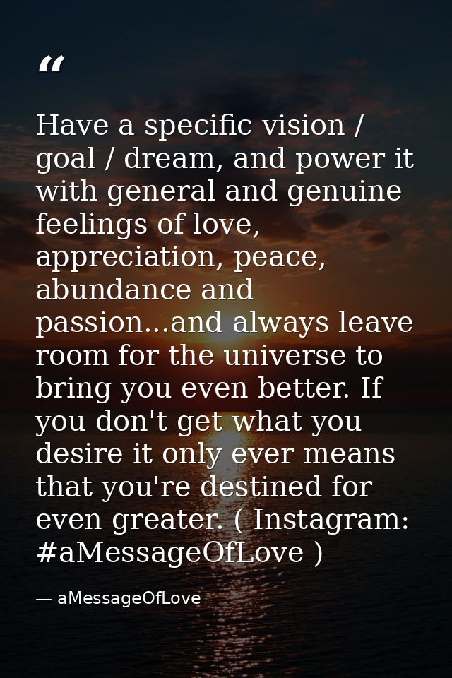 Have a specific vision / goal / dream, and power it with general and genuine feelings of love, appreciation, peace, abun — aMessageOfLove