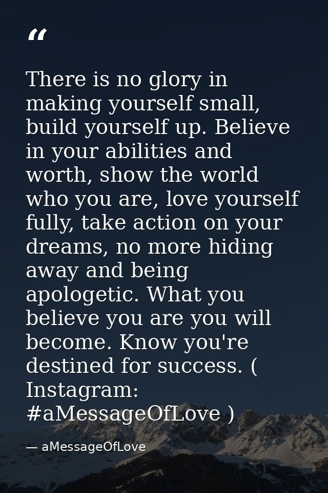 There is no glory in making yourself small, build yourself up. Believe in your abilities and worth, show the world who y — aMessageOfLove