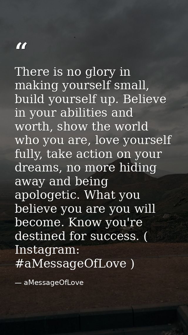 There is no glory in making yourself small, build yourself up. Believe in your abilities and worth, show the world who y — aMessageOfLove