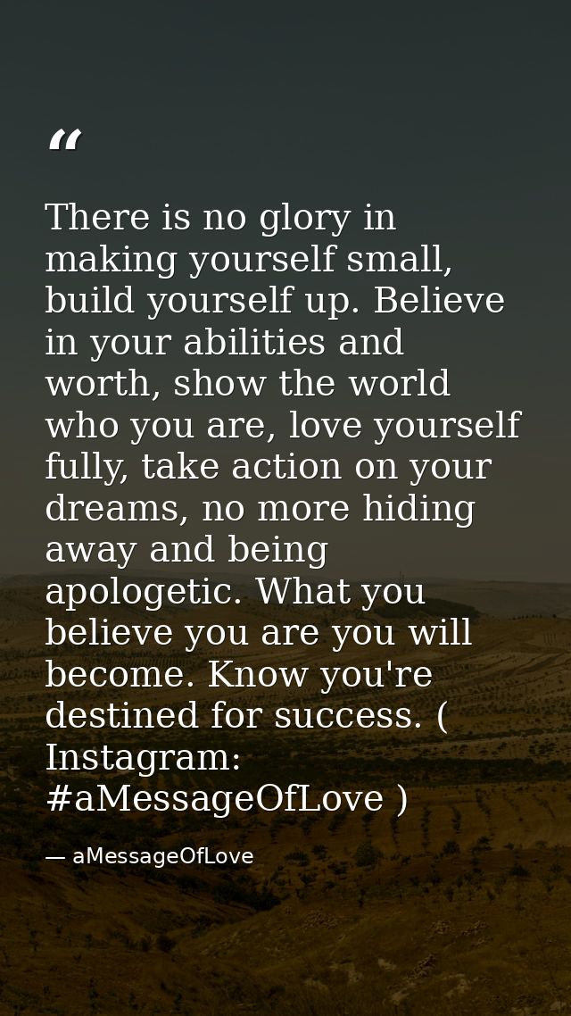 There is no glory in making yourself small, build yourself up. Believe in your abilities and worth, show the world who y — aMessageOfLove