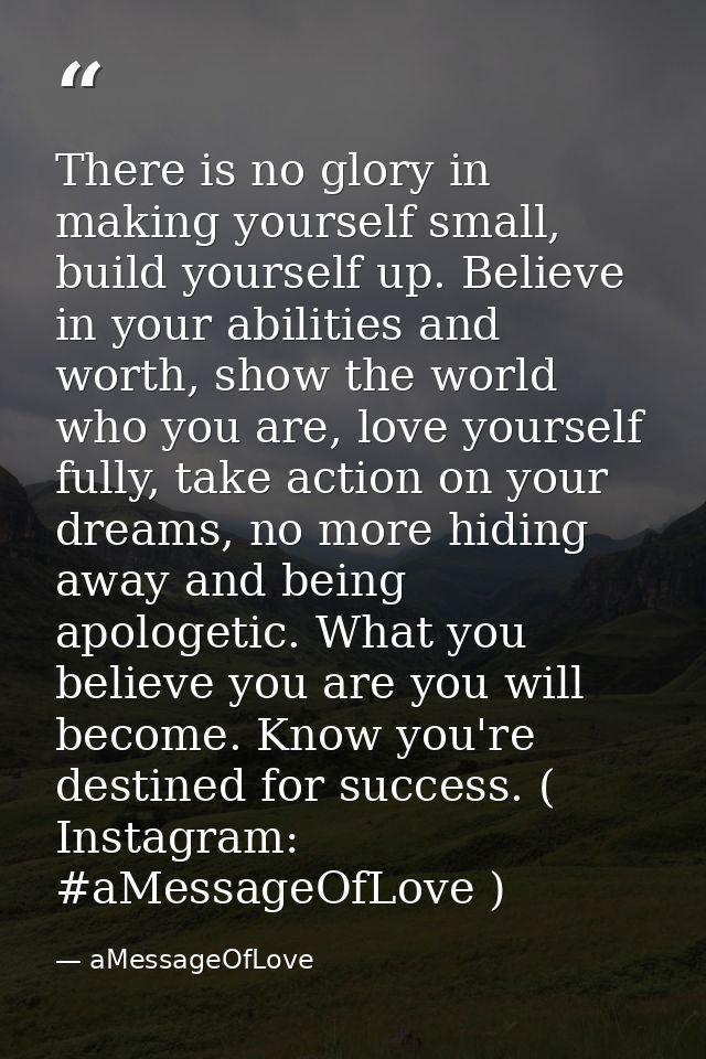 There is no glory in making yourself small, build yourself up. Believe in your abilities and worth, show the world who y — aMessageOfLove
