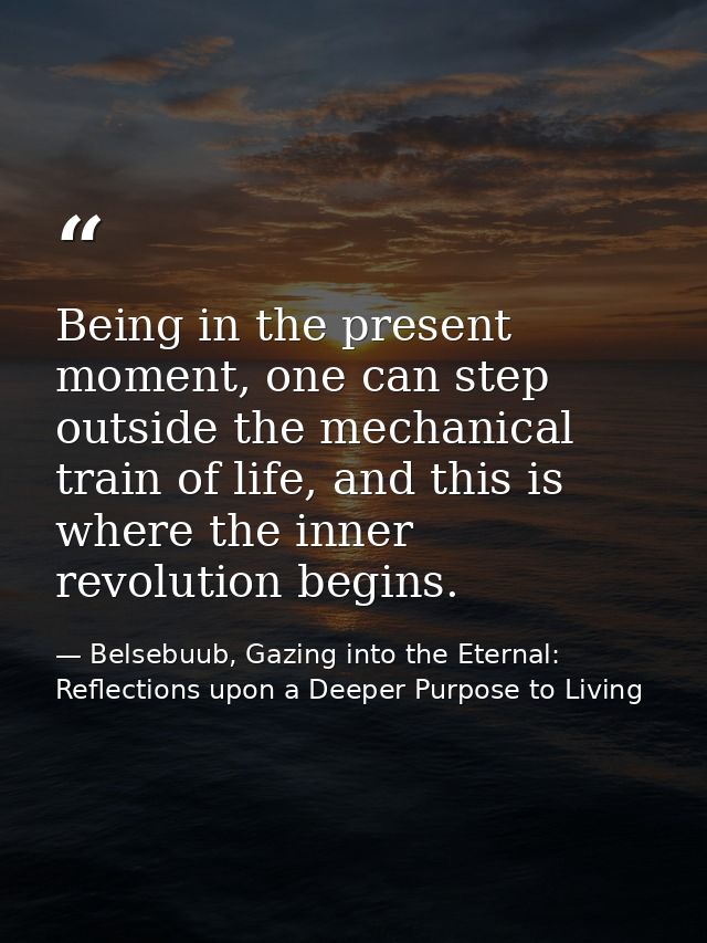 Being in the present moment, one can step outside the mechanical train of life, and this is where the inner revolution b — Belsebuub, Gazing into the Eternal: Reflections upon a Deeper Purpose to Living