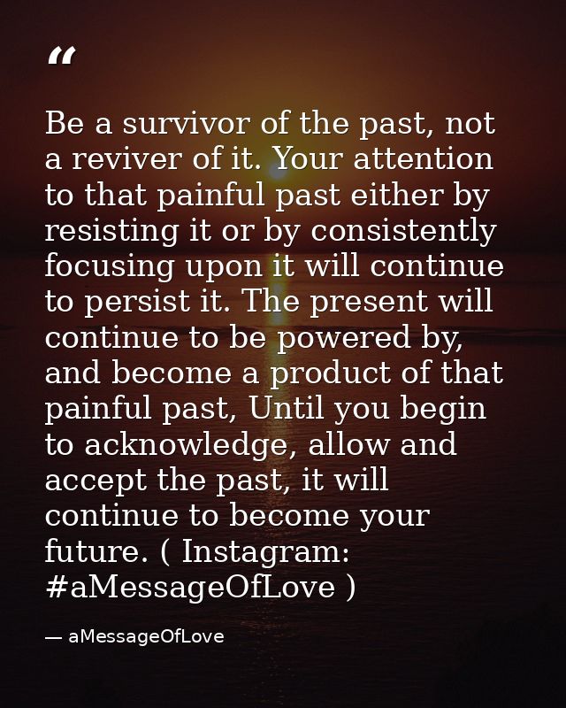 Be a survivor of the past, not a reviver of it. Your attention to that painful past either by resisting it or by consist — aMessageOfLove