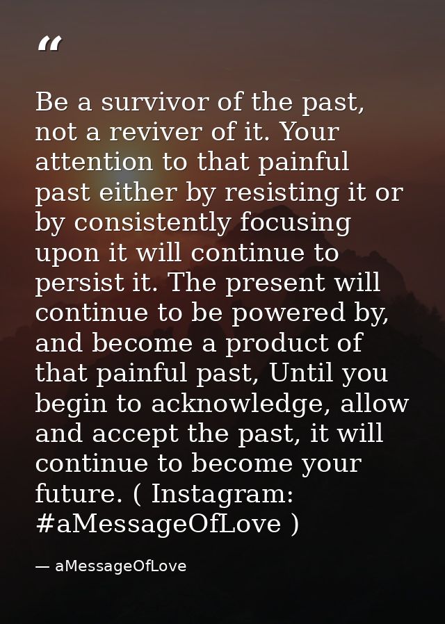 Be a survivor of the past, not a reviver of it. Your attention to that painful past either by resisting it or by consist — aMessageOfLove