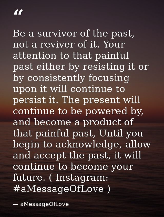 Be a survivor of the past, not a reviver of it. Your attention to that painful past either by resisting it or by consist — aMessageOfLove