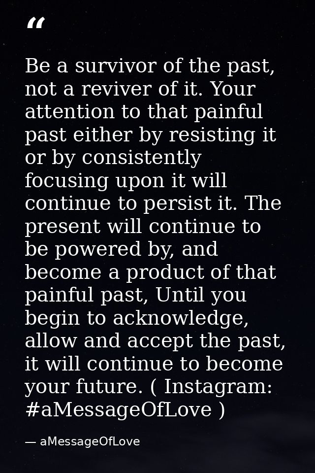 Be a survivor of the past, not a reviver of it. Your attention to that painful past either by resisting it or by consist — aMessageOfLove