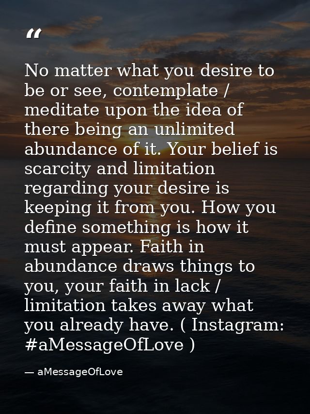 No matter what you desire to be or see, contemplate / meditate upon the idea of there being an unlimited abundance of it — aMessageOfLove
