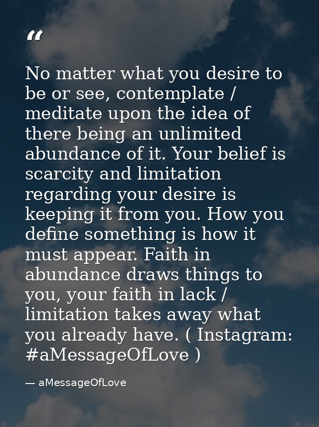 No matter what you desire to be or see, contemplate / meditate upon the idea of there being an unlimited abundance of it — aMessageOfLove