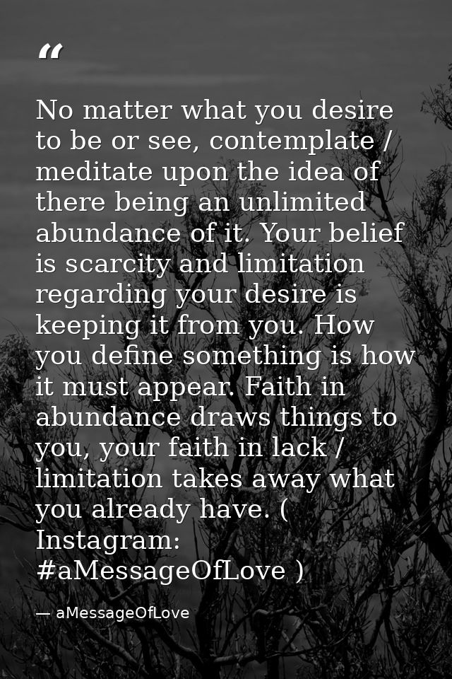 No matter what you desire to be or see, contemplate / meditate upon the idea of there being an unlimited abundance of it — aMessageOfLove