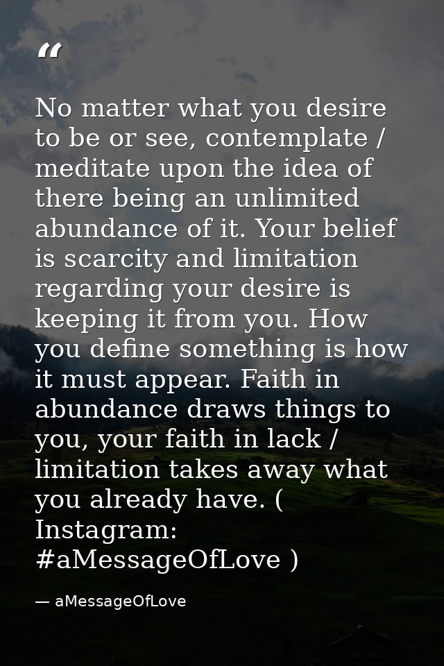 No matter what you desire to be or see, contemplate / meditate upon the idea of there being an unlimited abundance of it — aMessageOfLove