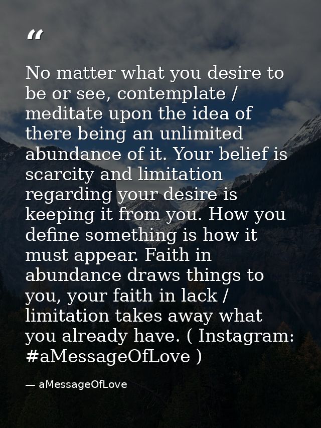 No matter what you desire to be or see, contemplate / meditate upon the idea of there being an unlimited abundance of it — aMessageOfLove