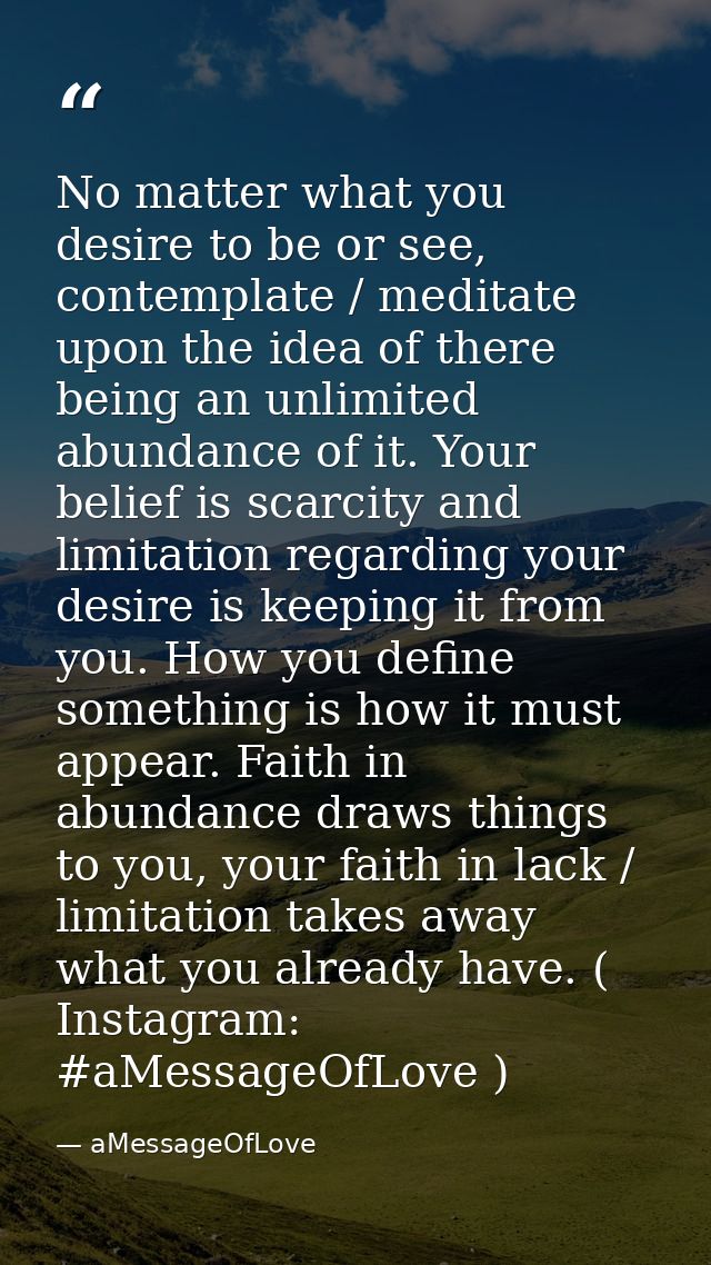 No matter what you desire to be or see, contemplate / meditate upon the idea of there being an unlimited abundance of it — aMessageOfLove