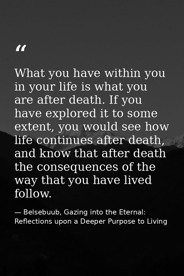What you have within you in your life is what you are after death. If you have explored it to some extent, you would see — Belsebuub, Gazing into the Eternal: Reflections upon a Deeper Purpose to Living