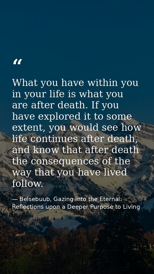 What you have within you in your life is what you are after death. If you have explored it to some extent, you would see — Belsebuub, Gazing into the Eternal: Reflections upon a Deeper Purpose to Living
