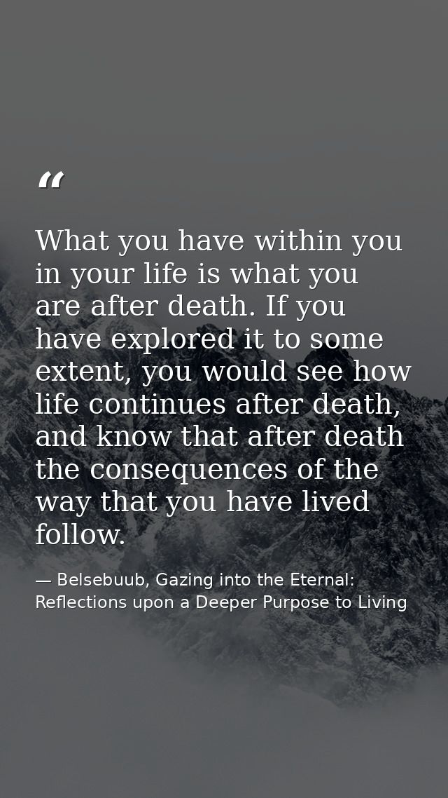 What you have within you in your life is what you are after death. If you have explored it to some extent, you would see — Belsebuub, Gazing into the Eternal: Reflections upon a Deeper Purpose to Living